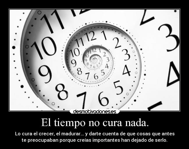 El tiempo no cura nada. - Lo cura el crecer, el madurar... y darte cuenta de que cosas que antes
te preocupaban porque creías importantes han dejado de serlo.