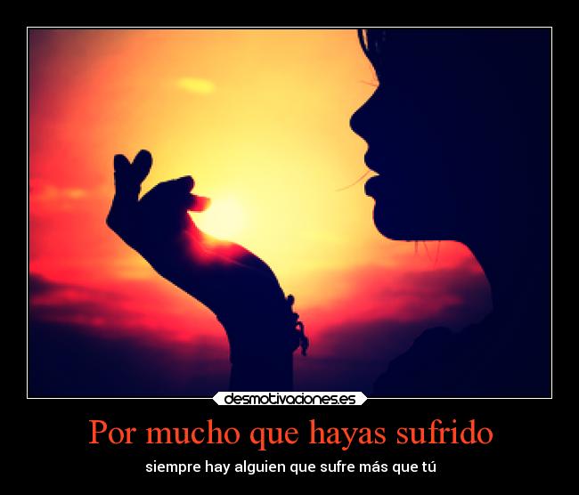Por mucho que hayas sufrido - siempre hay alguien que sufre más que tú