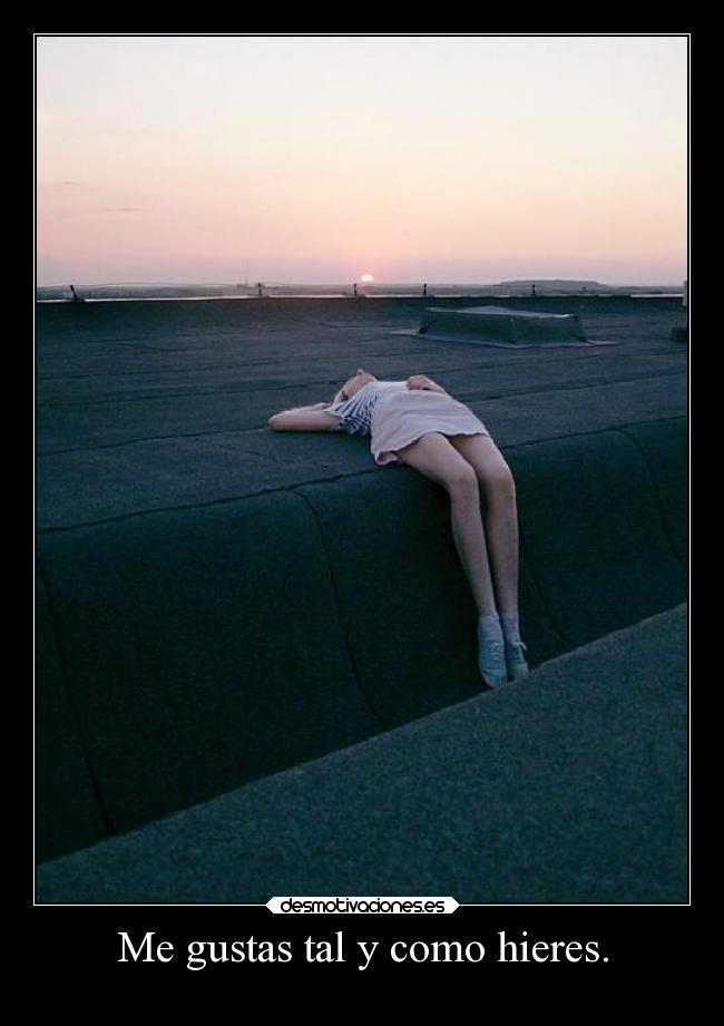 Me gustas tal y como hieres. -