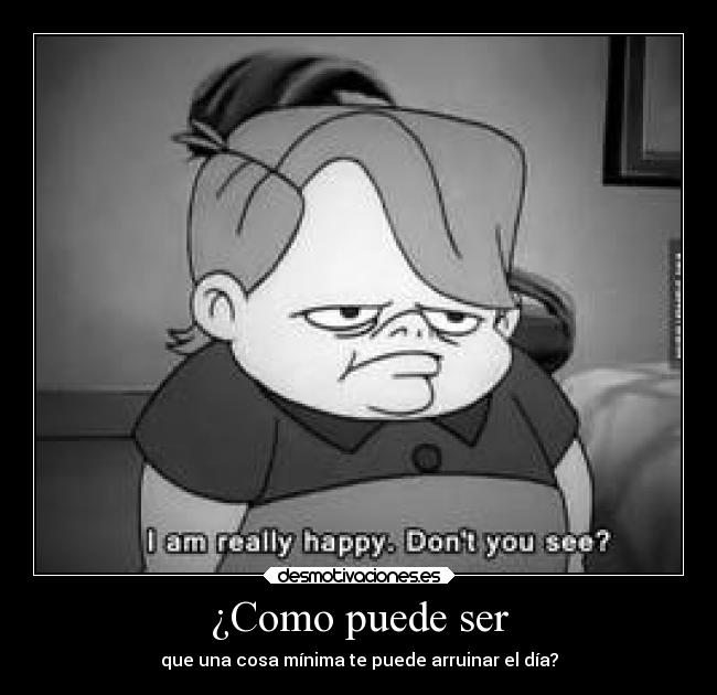 ¿Como puede ser - que una cosa mínima te puede arruinar el día?