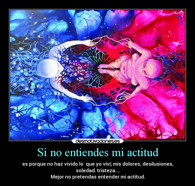 Si no entiendes mi actitud - es porque no haz vivido lo  que yo viví; mis dolores, desilusiones,
soledad. tristeza....
Mejor no pretendas entender mi actitud.