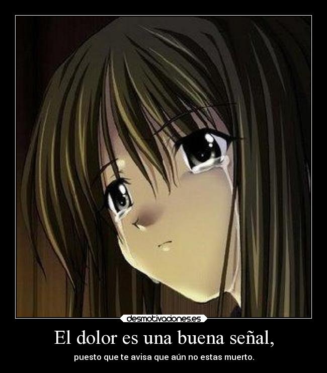El dolor es una buena señal, - puesto que te avisa que aún no estas muerto.