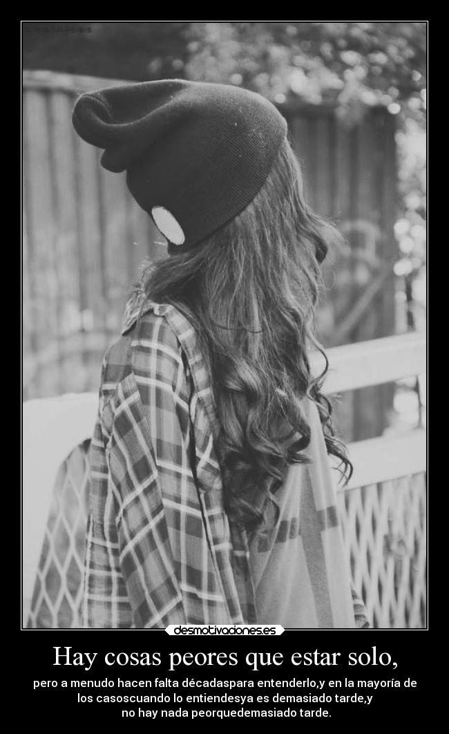 Hay cosas peores que estar solo, - pero a menudo hacen falta décadaspara entenderlo,y en la mayoría de
los casoscuando lo entiendesya es demasiado tarde,y
no hay nada peorquedemasiado tarde.