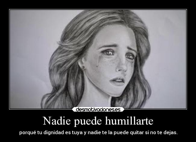 Nadie puede humillarte - porqué tu dignidad es tuya y nadie te la puede quitar si no te dejas.