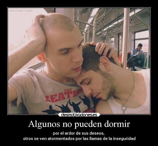 Algunos no pueden dormir - por el ardor de sus deseos, 
otros se ven atormentados por las llamas de la inseguridad