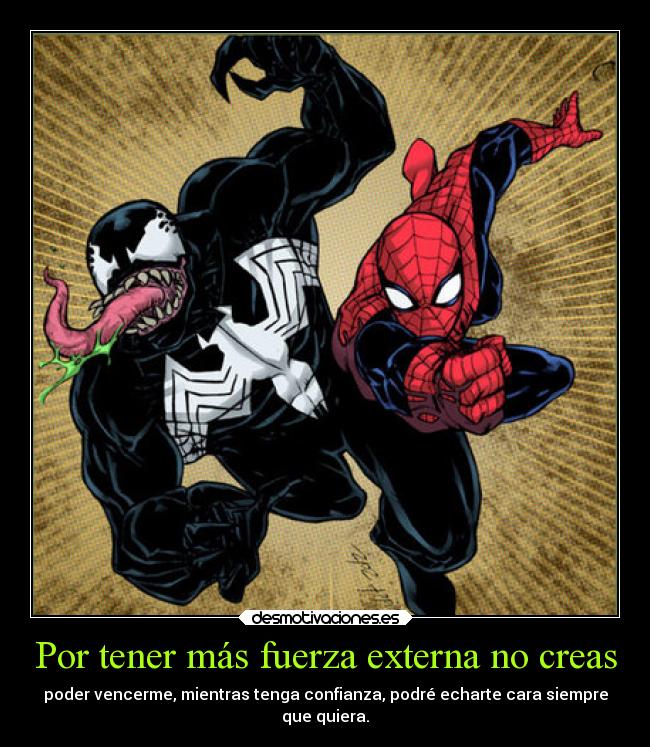 Por tener más fuerza externa no creas - poder vencerme, mientras tenga confianza, podré echarte cara siempre
que quiera.