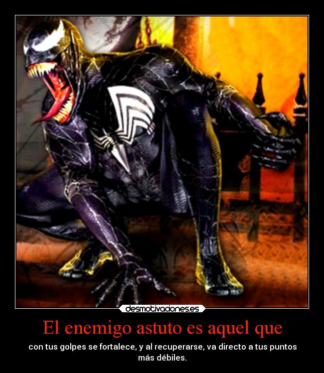 El enemigo astuto es aquel que - con tus golpes se fortalece, y al recuperarse, va directo a tus puntos
más débiles.