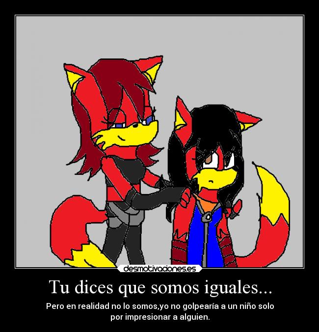 Tu dices que somos iguales... - Pero en realidad no lo somos,yo no golpearía a un niño solo
por impresionar a alguien.