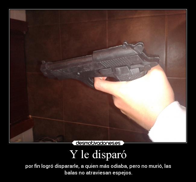 Y le disparó - por fin logró dispararle, a quien más odiaba, pero no murió, las
balas no atraviesan espejos.