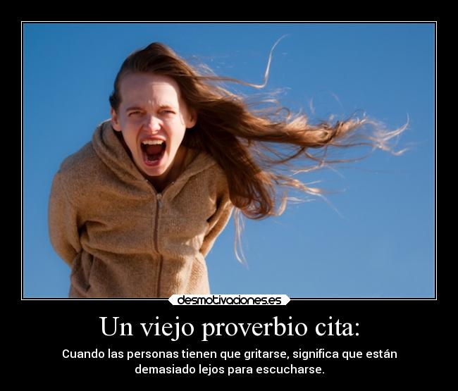 Un viejo proverbio cita: - Cuando las personas tienen que gritarse, significa que están
demasiado lejos para escucharse.