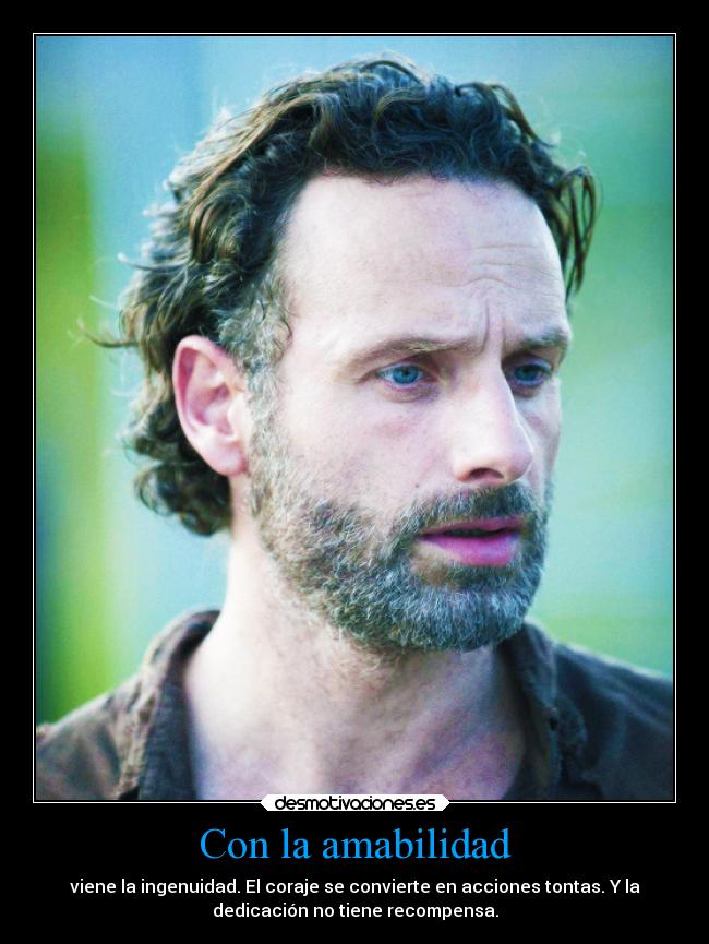 Con la amabilidad - viene la ingenuidad. El coraje se convierte en acciones tontas. Y la
dedicación no tiene recompensa.