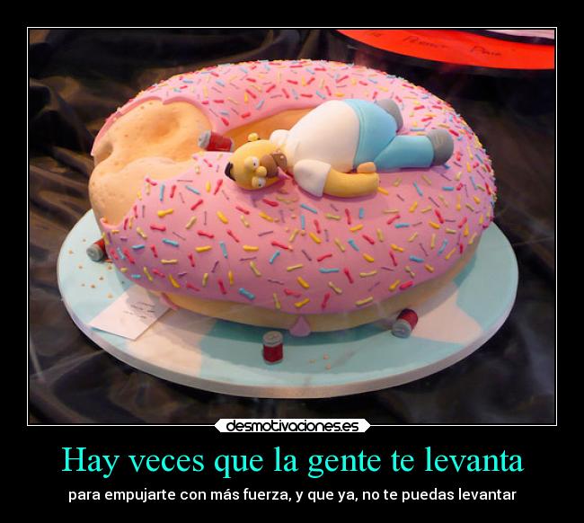 Hay veces que la gente te levanta - para empujarte con más fuerza, y que ya, no te puedas levantar