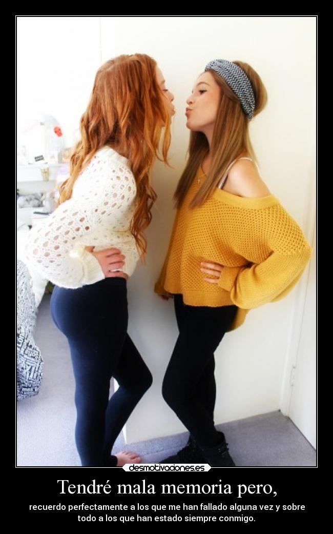 Tendré mala memoria pero, - recuerdo perfectamente a los que me han fallado alguna vez y sobre
todo a los que han estado siempre conmigo.