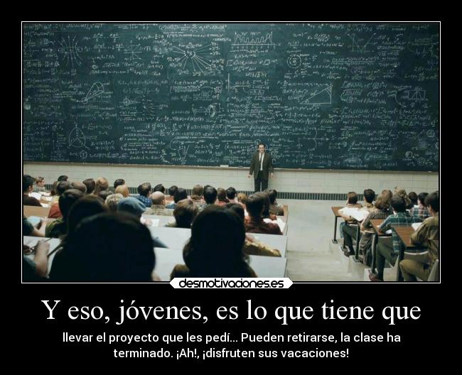 Y eso, jóvenes, es lo que tiene que - llevar el proyecto que les pedí... Pueden retirarse, la clase ha
terminado. ¡Ah!, ¡disfruten sus vacaciones!