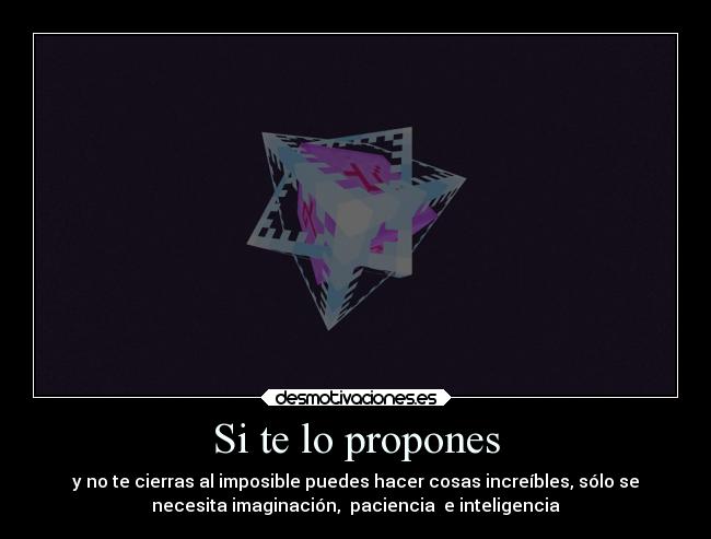 Si te lo propones - y no te cierras al imposible puedes hacer cosas increíbles, sólo se
necesita imaginación, paciencia e inteligencia