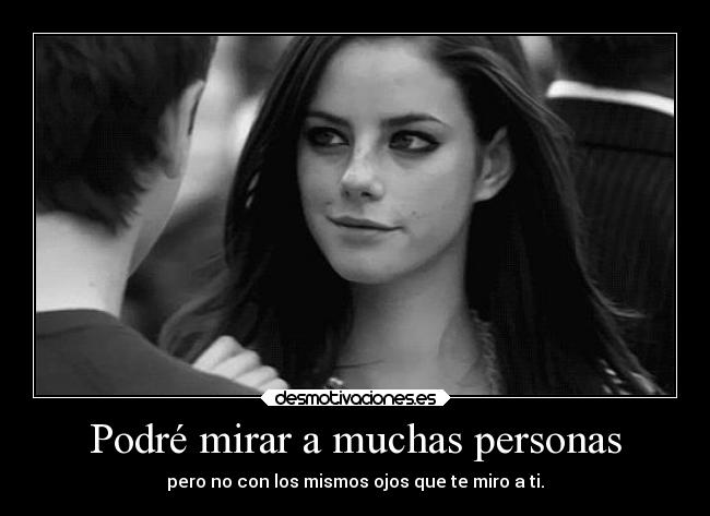 Podré mirar a muchas personas - pero no con los mismos ojos que te miro a ti.