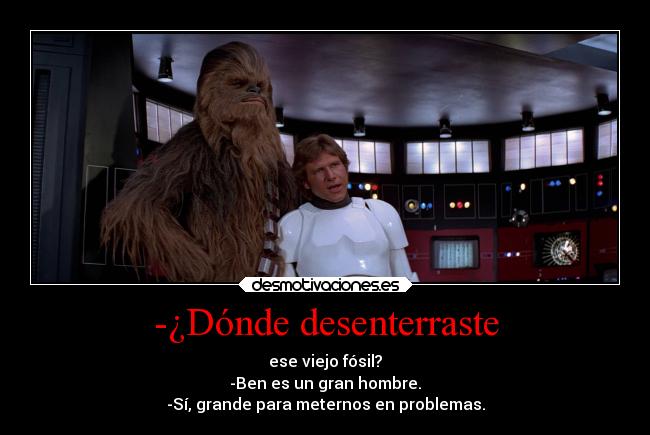 -¿Dónde desenterraste - ese viejo fósil?
-Ben es un gran hombre.
-Sí, grande para meternos en problemas.