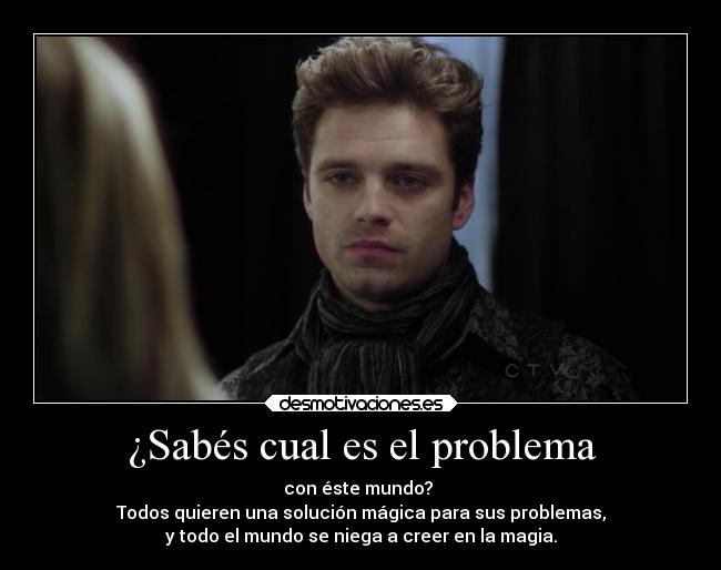 ¿Sabés cual es el problema - con éste mundo? 
Todos quieren una solución mágica para sus problemas,
y todo el mundo se niega a creer en la magia.