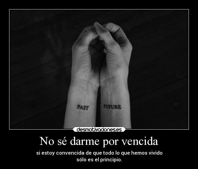 No sé darme por vencida - si estoy convencida de que todo lo que hemos vivido
sólo es el principio.