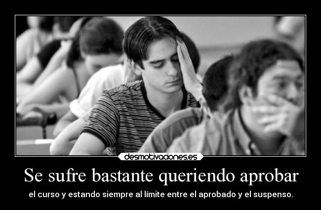Se sufre bastante queriendo aprobar - el curso y estando siempre al límite entre el aprobado y el suspenso.