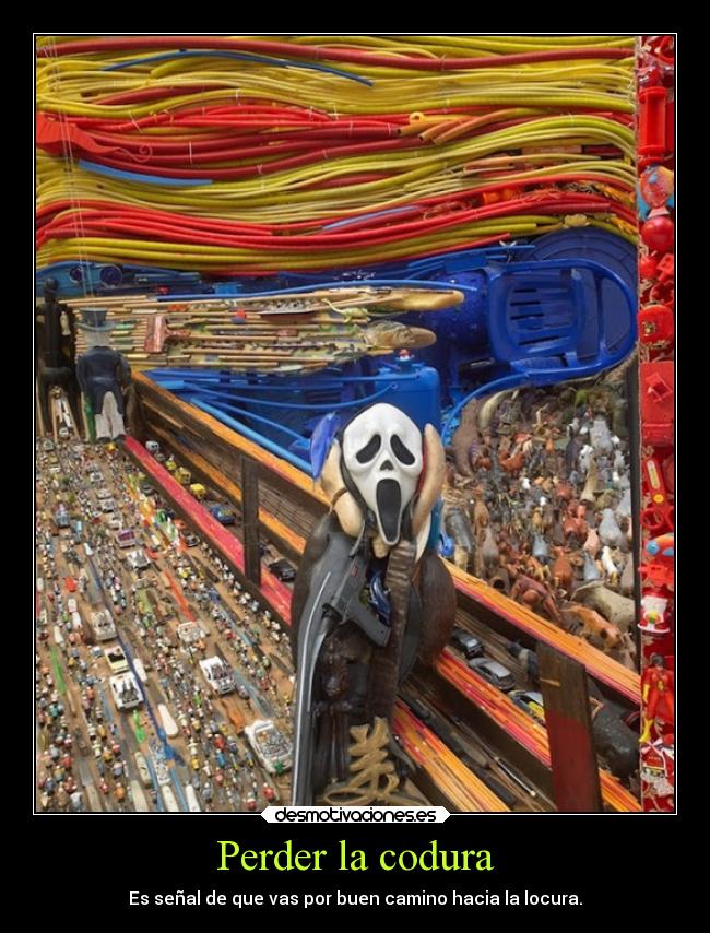 Perder la codura - Es señal de que vas por buen camino hacia la locura.
