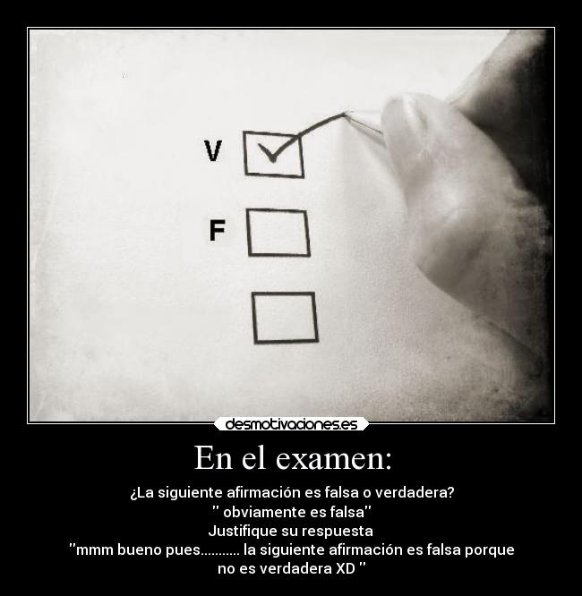 En el examen: - ¿La siguiente afirmación es falsa o verdadera?
obviamente es falsa
Justifique su respuesta
mmm bueno pues........... la siguiente afirmación es falsa porque
no es verdadera XD
