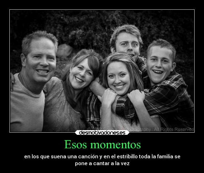 Esos momentos - en los que suena una canción y en el estribillo toda la familia se
pone a cantar a la vez