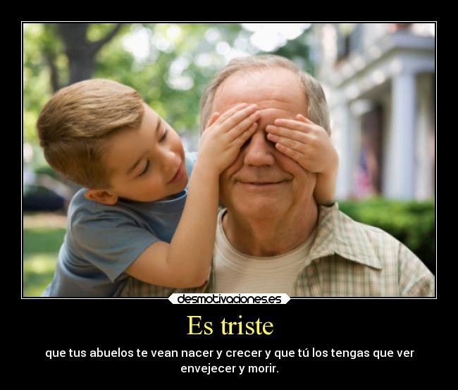 Es triste - que tus abuelos te vean nacer y crecer y que tú los tengas que ver
envejecer y morir.