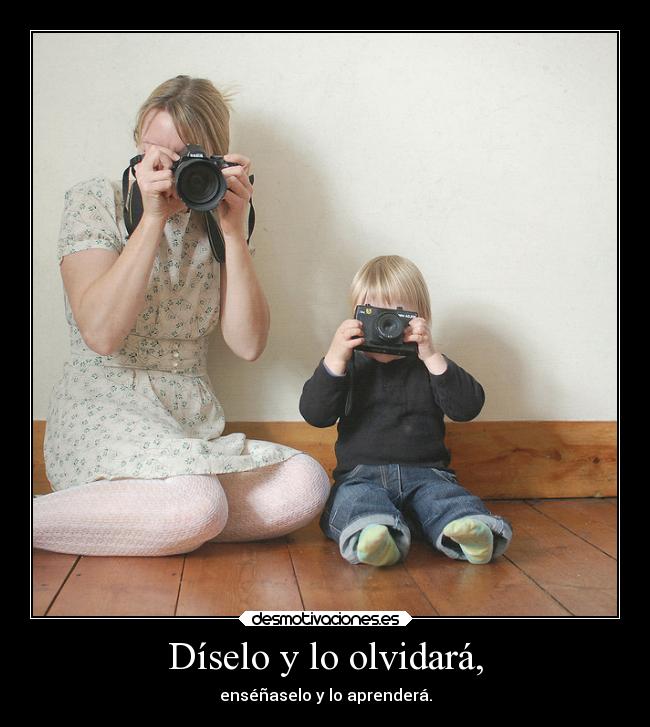 Díselo y lo olvidará, - enséñaselo y lo aprenderá.