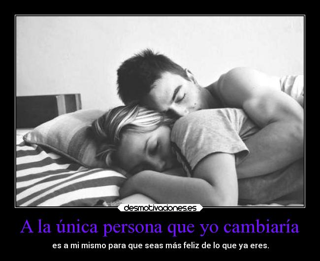 A la única persona que yo cambiaría - es a mi mismo para que seas más feliz de lo que ya eres.