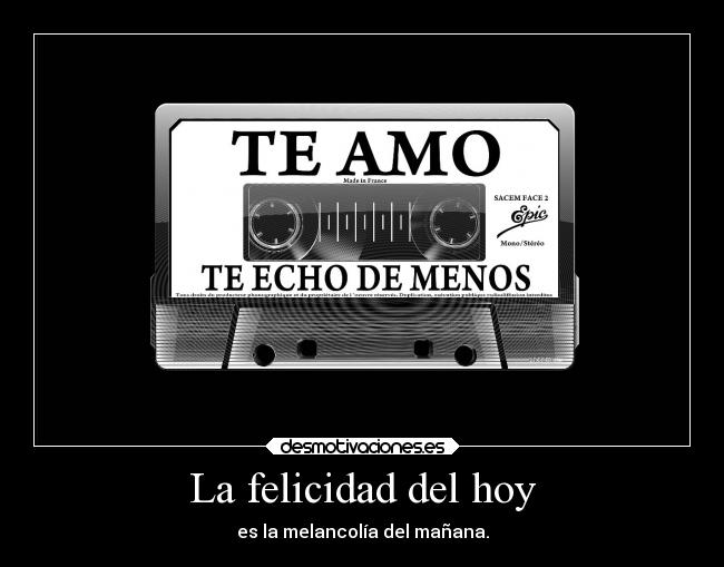 La felicidad del hoy - es la melancolía del mañana.