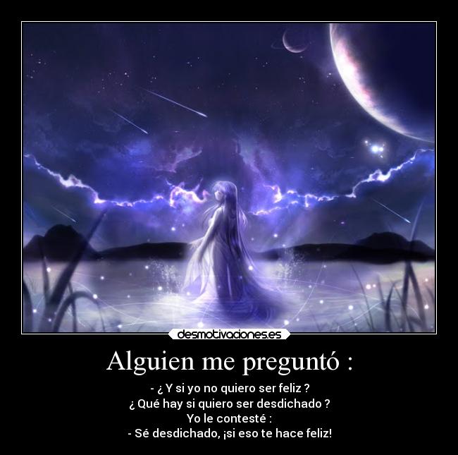 Alguien me preguntó : - - ¿ Y si yo no quiero ser feliz ?
¿ Qué hay si quiero ser desdichado ?
Yo le contesté :
- Sé desdichado, ¡si eso te hace feliz!