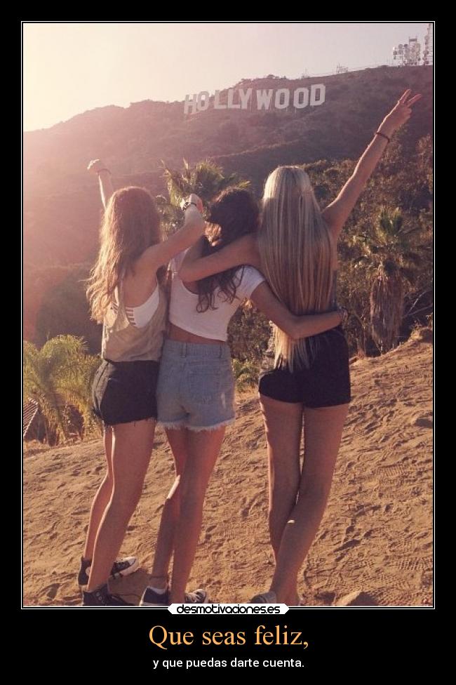 Que seas feliz, - y que puedas darte cuenta.