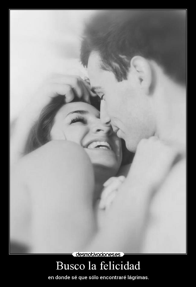 Busco la felicidad - en donde sé que sólo encontraré lágrimas.