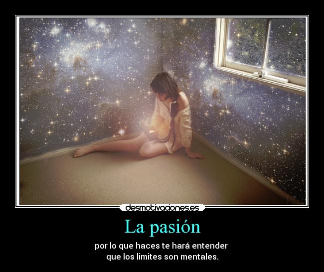La pasión - por lo que haces te hará entender 
que los limites son mentales.