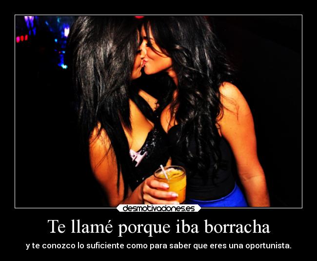 Te llamé porque iba borracha - y te conozco lo suficiente como para saber que eres una oportunista.