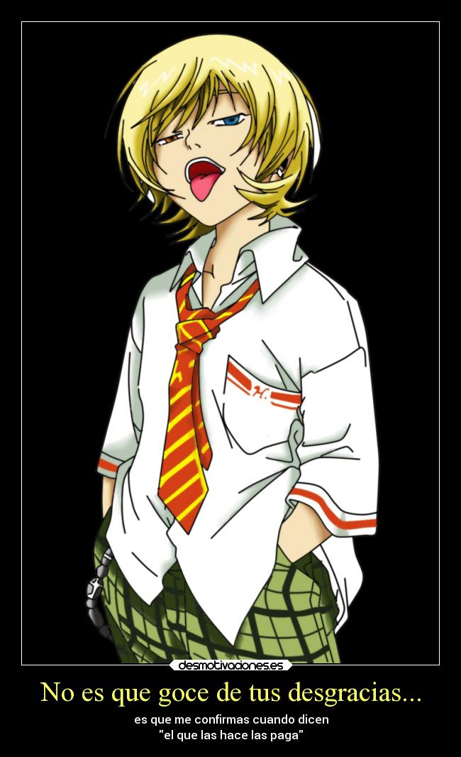 No es que goce de tus desgracias... - es que me confirmas cuando dicen
el que las hace las paga