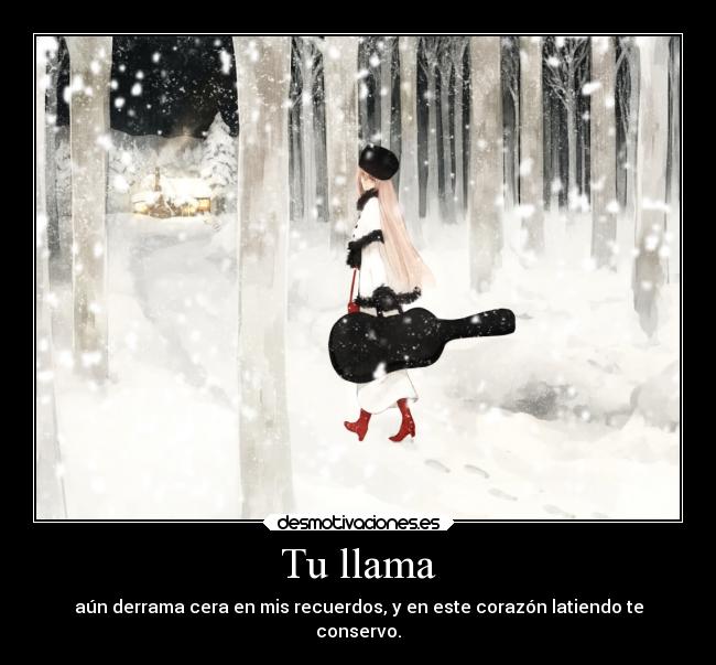 Tu llama - aún derrama cera en mis recuerdos, y en este corazón latiendo te
conservo.