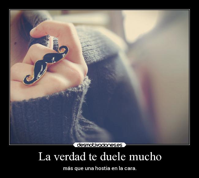 La verdad te duele mucho - más que una hostia en la cara.