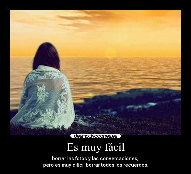 Es muy fácil - borrar las fotos y las conversaciones,
pero es muy difícil borrar todos los recuerdos.