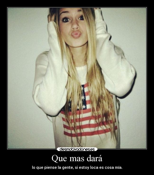 Que mas dará - lo que piense la gente, si estoy loca es cosa mía.