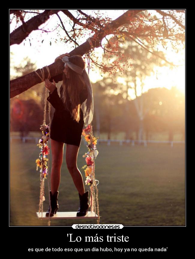 Lo más triste - es que de todo eso que un día hubo, hoy ya no queda nada
