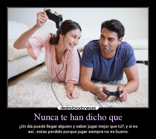 Nunca te han dicho que - ¿Un día puede llegar alguien y saber jugar mejor que tú?; y sí es
así , estas perdido porque jugar siempre no es bueno.
