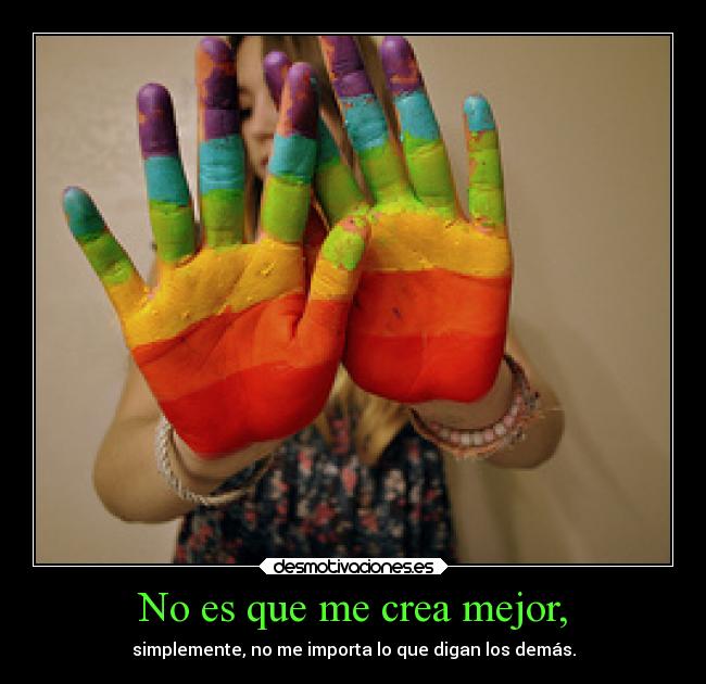 No es que me crea mejor, - simplemente, no me importa lo que digan los demás.