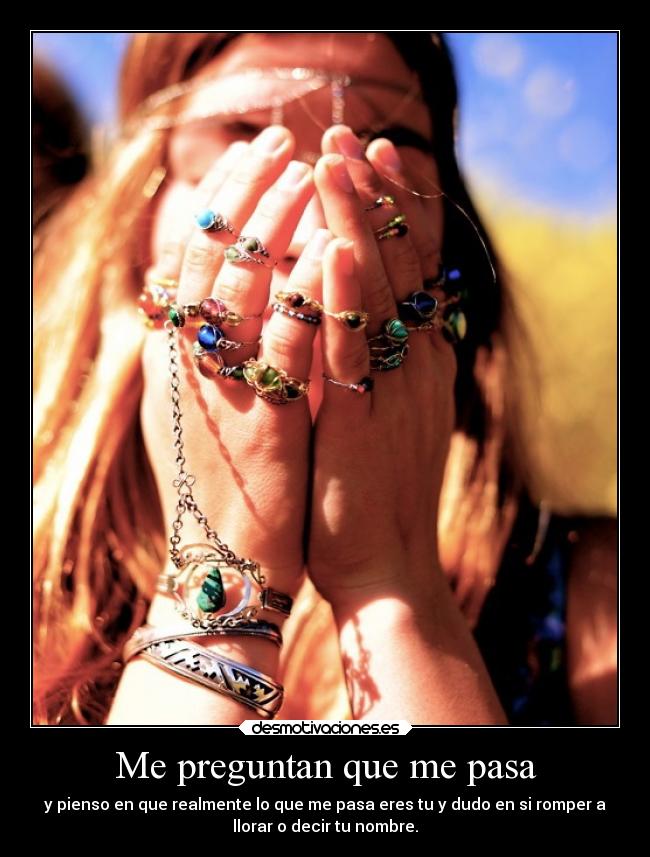 Me preguntan que me pasa - y pienso en que realmente lo que me pasa eres tu y dudo en si romper a
llorar o decir tu nombre.