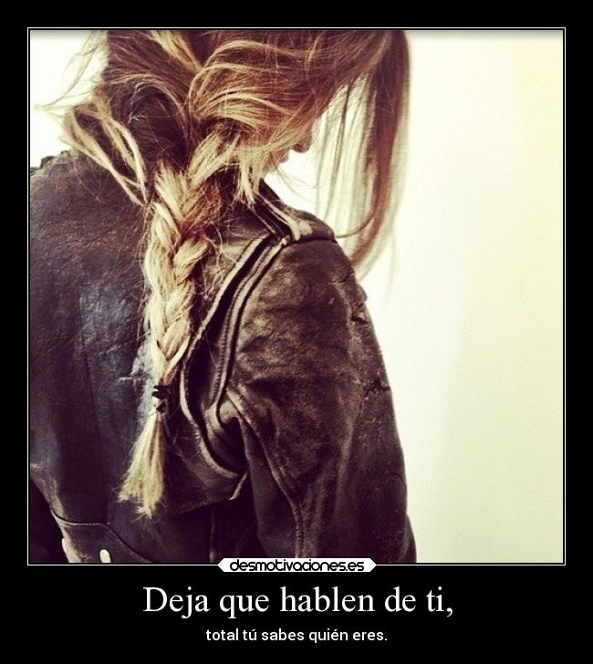 Deja que hablen de ti, - total tú sabes quién eres.