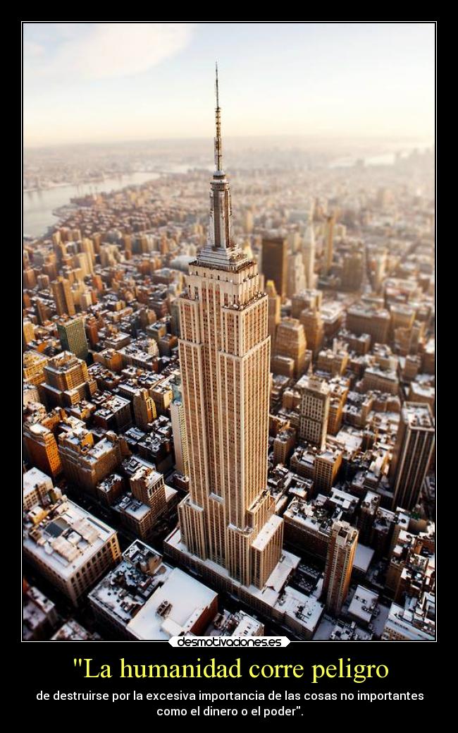 La humanidad corre peligro - de destruirse por la excesiva importancia de las cosas no importantes
como el dinero o el poder.