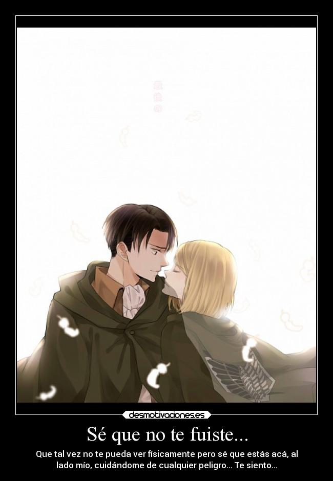 Sé que no te fuiste... - Que tal vez no te pueda ver físicamente pero sé que estás acá, al
lado mío, cuidándome de cualquier peligro... Te siento...