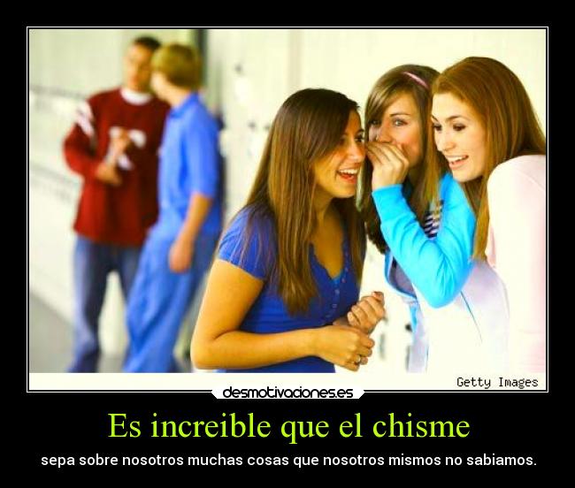 Es increible que el chisme - sepa sobre nosotros muchas cosas que nosotros mismos no sabiamos.