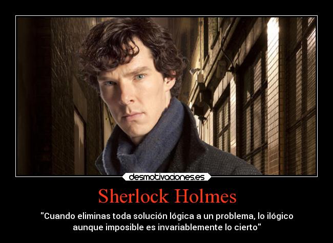 Sherlock Holmes - Cuando eliminas toda solución lógica a un problema, lo ilógico
aunque imposible es invariablemente lo cierto